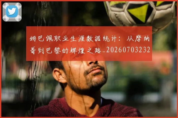 姆巴佩职业生涯数据统计：从摩纳哥到巴黎的辉煌之路_20260703232104