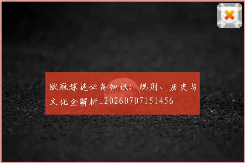 欧冠球迷必备知识：规则、历史与文化全解析_20260707151456