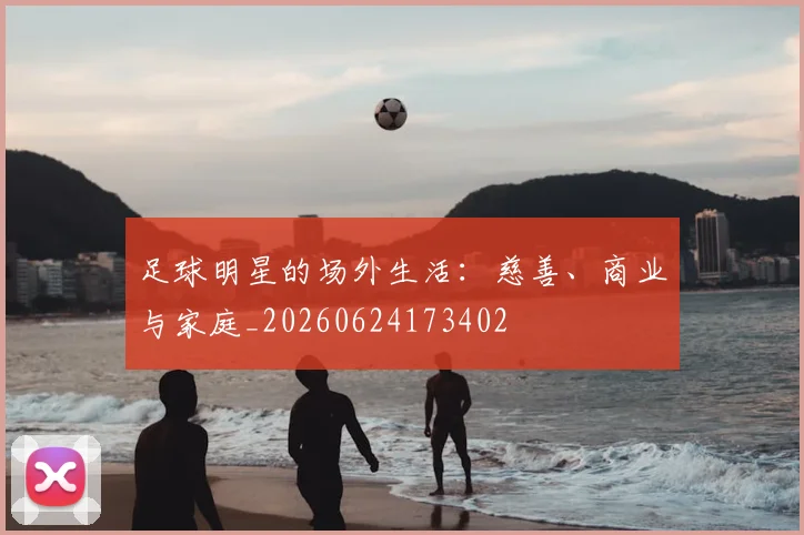 足球明星的场外生活:慈善、商业与家庭_20260624173402