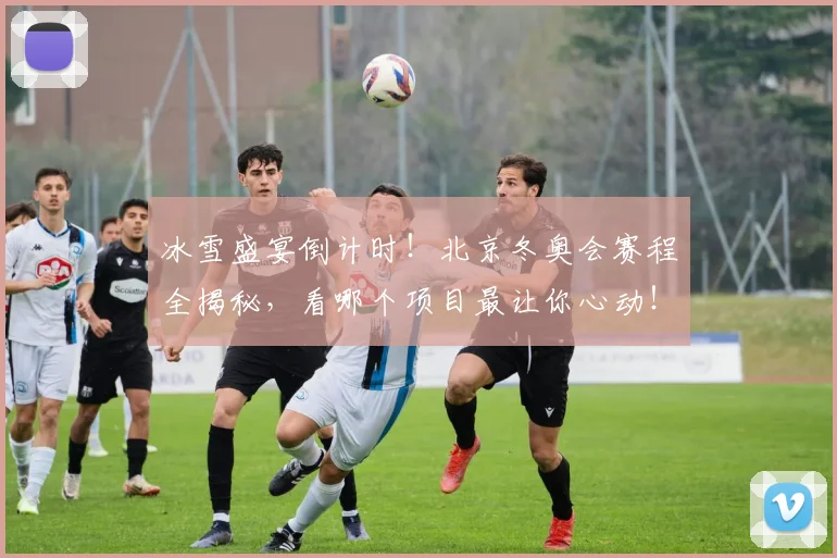 冰雪盛宴倒计时!北京冬奥会赛程全揭秘,看哪个项目最让你心动!