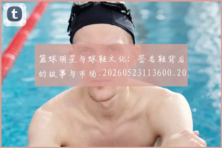 篮球明星与球鞋文化:签名鞋背后的故事与市场_20260523113600_20260708195957