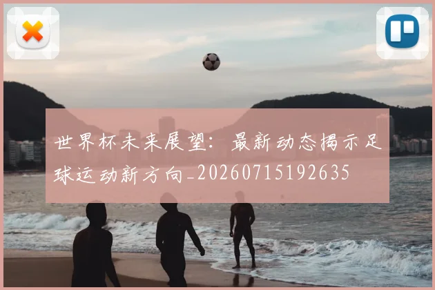 世界杯未来展望:最新动态揭示足球运动新方向_20260715192635