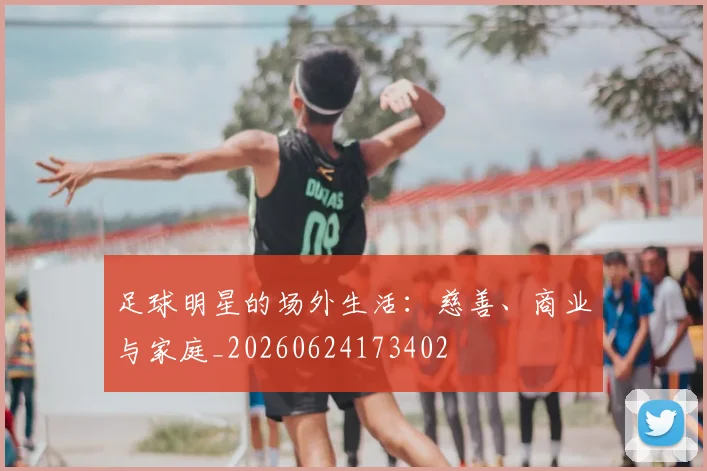 足球明星的场外生活:慈善、商业与家庭_20260624173402