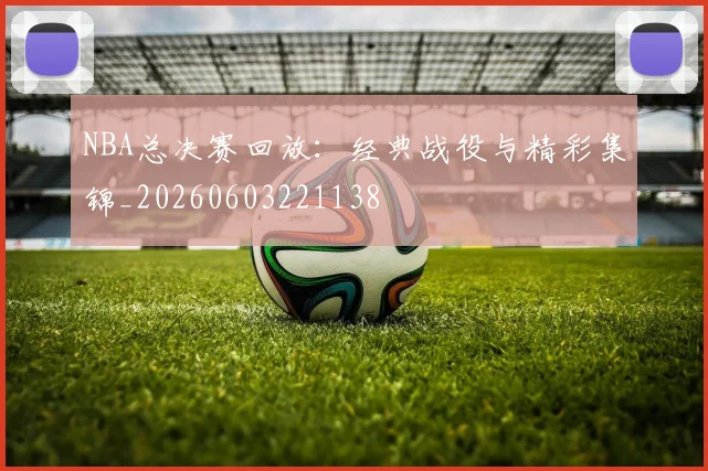 NBA总决赛回放:经典战役与精彩集锦_20260603221138