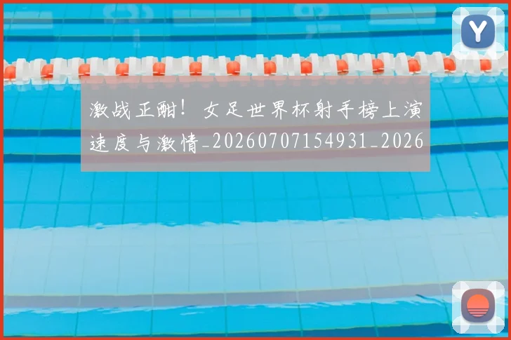 激战正酣！女足世界杯射手榜上演速度与激情_20260707154931_20260802153441