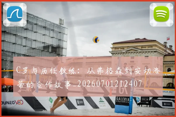 C罗与历任教练:从弗格森到安切洛蒂的合作故事_20260701212407