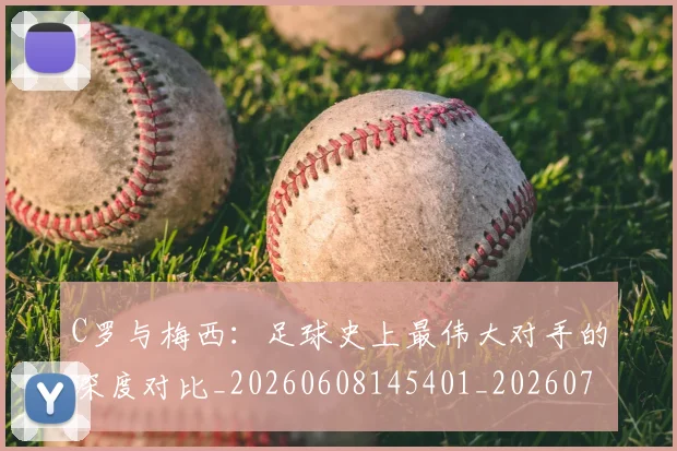 C罗与梅西:足球史上最伟大对手的深度对比_20260608145401_20260701212515_20260712051003