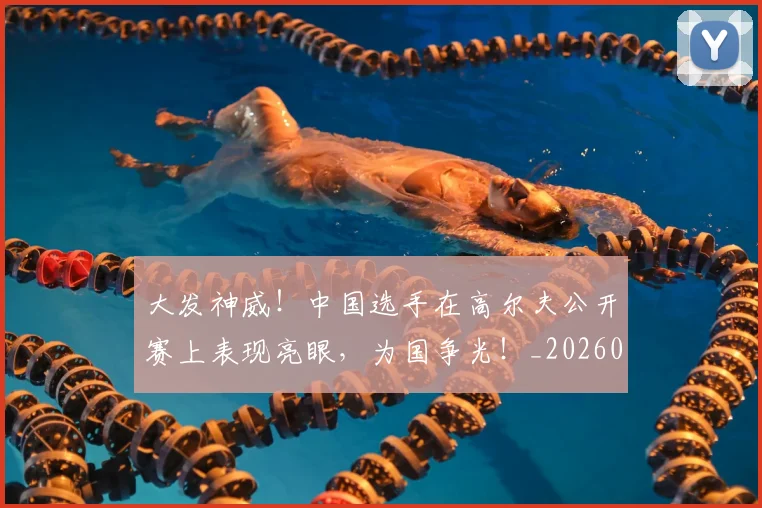 大发神威!中国选手在高尔夫公开赛上表现亮眼,为国争光!_20260703225444_20260719171400