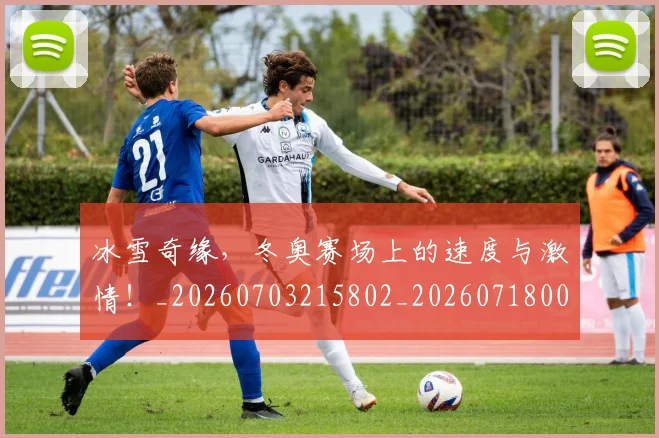 冰雪奇缘,冬奥赛场上的速度与激情!_20260703215802_20260718005722