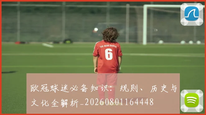 欧冠球迷必备知识:规则、历史与文化全解析_20260801164448