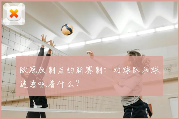 欧冠改制后的新赛制:对球队和球迷意味着什么?