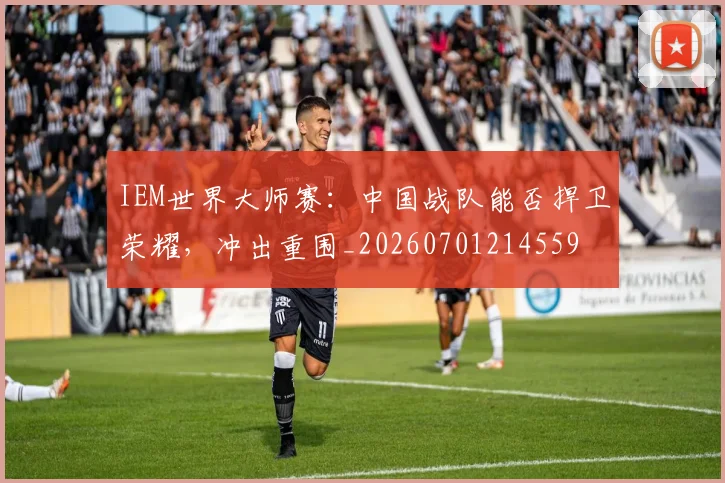 IEM世界大师赛:中国战队能否捍卫荣耀,冲出重围_20260701214559