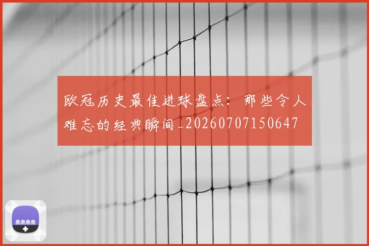 欧冠历史最佳进球盘点：那些令人难忘的经典瞬间_20260707150647