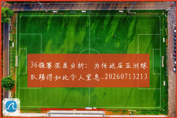 36强赛深度分析:为何这届亚洲球队踢得如此令人窒息_20260713213556
