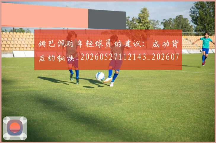 姆巴佩对年轻球员的建议:成功背后的秘诀_20260527112143_20260720185432