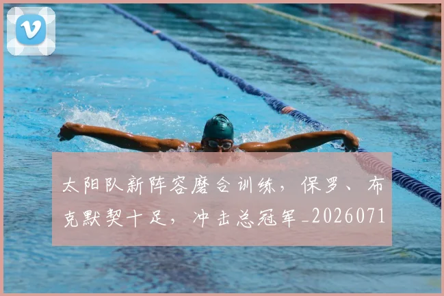 太阳队新阵容磨合训练,保罗、布克默契十足,冲击总冠军_20260719172548