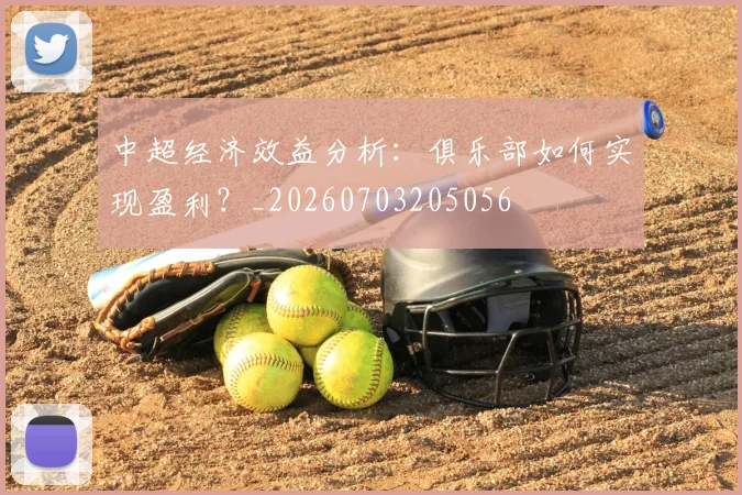 中超经济效益分析:俱乐部如何实现盈利?_20260703205056