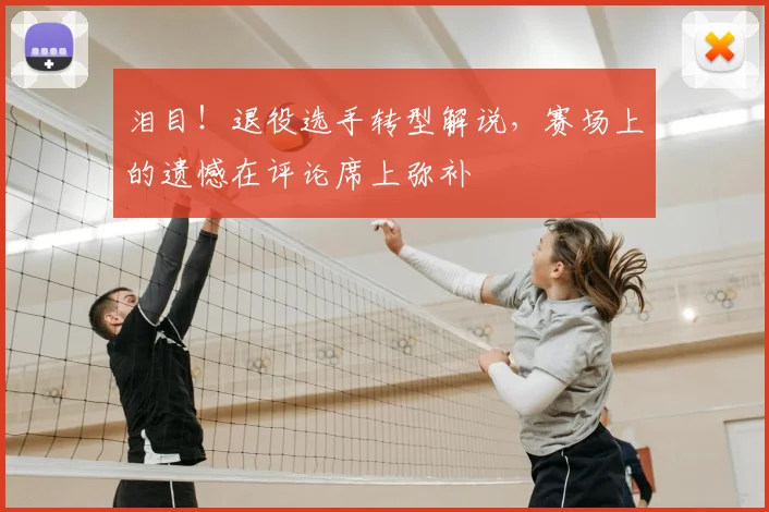 泪目!退役选手转型解说,赛场上的遗憾在评论席上弥补