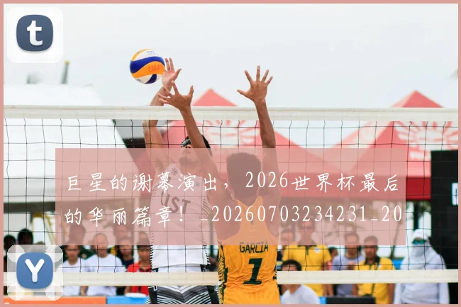 巨星的谢幕演出,2026世界杯最后的华丽篇章!_20260703234231_20260722152717