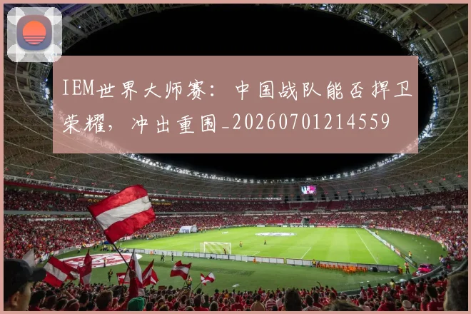 IEM世界大师赛:中国战队能否捍卫荣耀,冲出重围_20260701214559