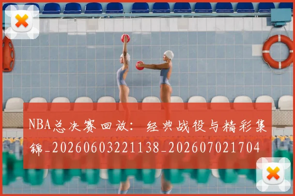 NBA总决赛回放:经典战役与精彩集锦_20260603221138_20260702170436_20260714213301