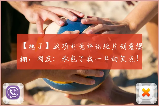 【绝了】这项电竞评论短片创意爆棚,网友:承包了我一年的笑点!_20260702172914_20260715183957