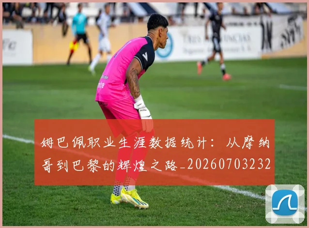 姆巴佩职业生涯数据统计:从摩纳哥到巴黎的辉煌之路_20260703232104