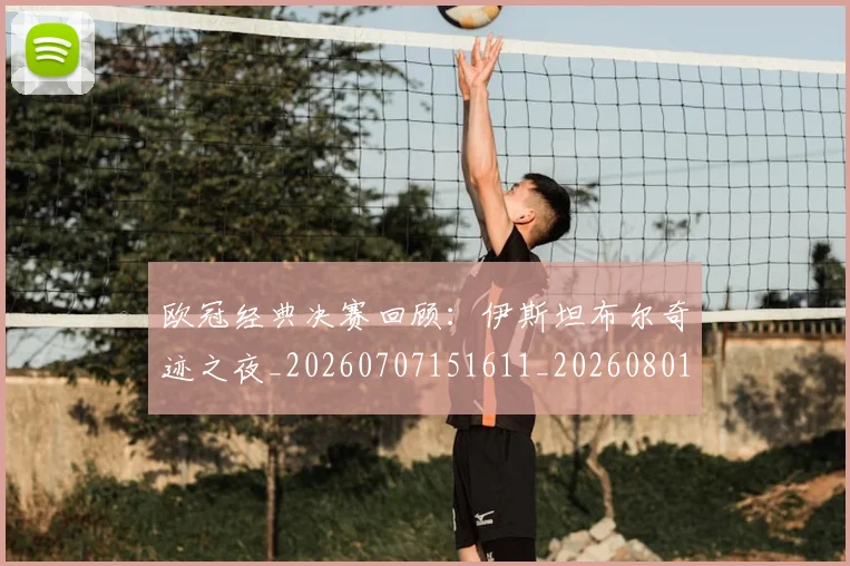 欧冠经典决赛回顾:伊斯坦布尔奇迹之夜_20260707151611_20260801164727