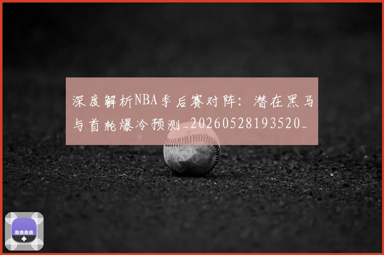 深度解析NBA季后赛对阵:潜在黑马与首轮爆冷预测_20260528193520_20260707154503