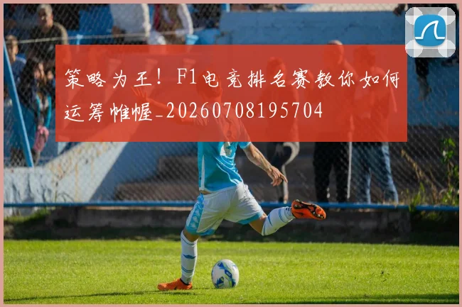 策略为王!F1电竞排名赛教你如何运筹帷幄_20260708195704