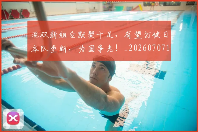 混双新组合默契十足,有望打破日本队垄断,为国争光!_20260707154710
