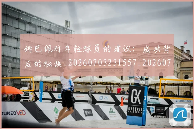 姆巴佩对年轻球员的建议：成功背后的秘诀_20260703231557_20260720185434