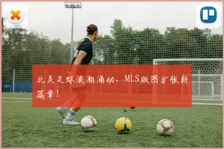 北美足球浪潮涌动,MLS版图扩张新篇章!