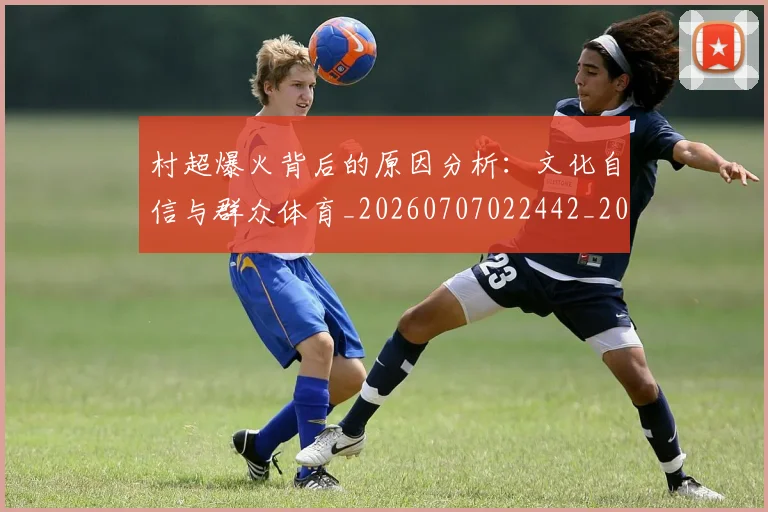 村超爆火背后的原因分析:文化自信与群众体育_20260707022442_20260731175528