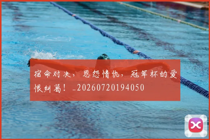 宿命对决,恩怨情仇,冠军杯的爱恨纠葛!_20260720194050