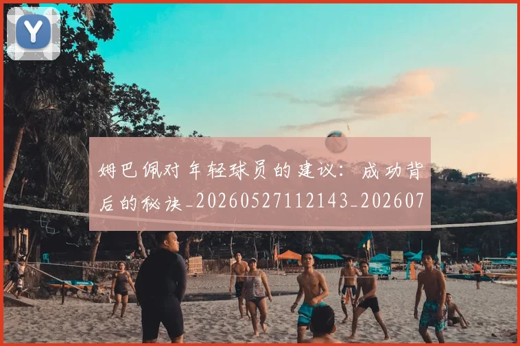 姆巴佩对年轻球员的建议：成功背后的秘诀_20260527112143_20260720185432