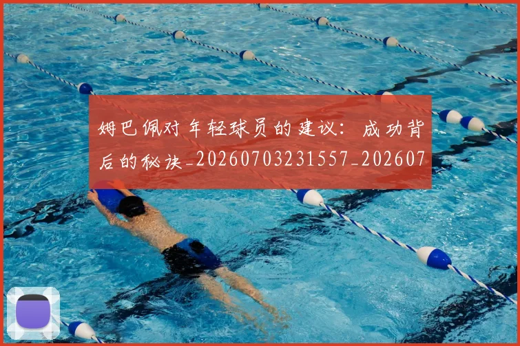 姆巴佩对年轻球员的建议:成功背后的秘诀_20260703231557_20260720185434