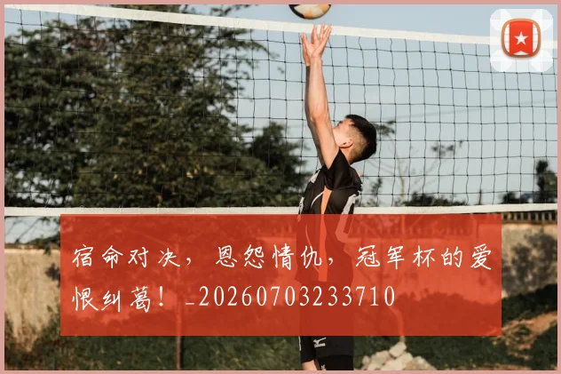 宿命对决,恩怨情仇,冠军杯的爱恨纠葛!_20260703233710