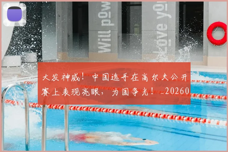 大发神威!中国选手在高尔夫公开赛上表现亮眼,为国争光!_20260703225444_20260719171400