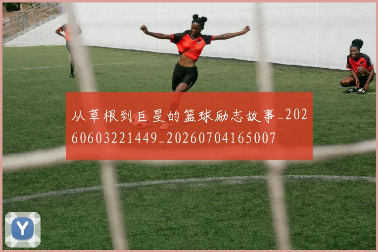 从草根到巨星的篮球励志故事_20260603221449_20260704165007