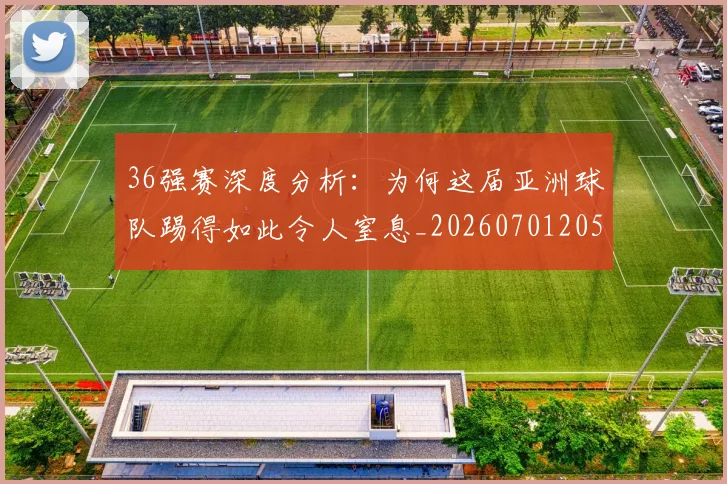 36强赛深度分析:为何这届亚洲球队踢得如此令人窒息_20260701205050_20260712041227