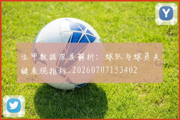 法甲数据深度解析：球队与球员关键表现指标_20260707153402