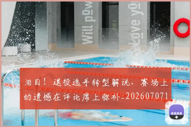 泪目!退役选手转型解说,赛场上的遗憾在评论席上弥补_20260707154335_20260801174131