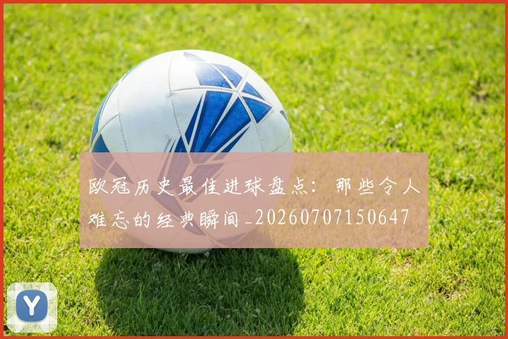 欧冠历史最佳进球盘点:那些令人难忘的经典瞬间_20260707150647
