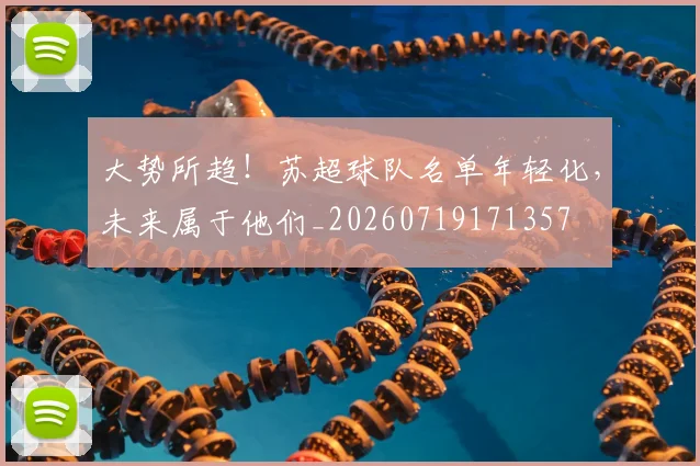 大势所趋!苏超球队名单年轻化,未来属于他们_20260719171357