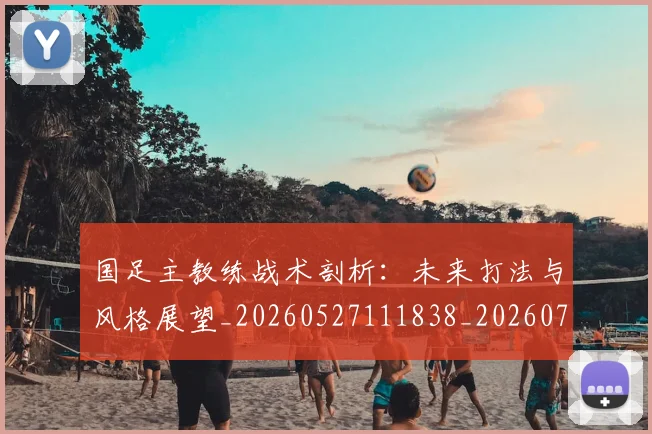 国足主教练战术剖析:未来打法与风格展望_20260527111838_20260703223152