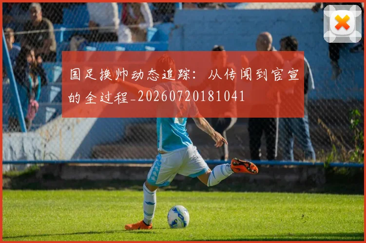国足换帅动态追踪:从传闻到官宣的全过程_20260720181041