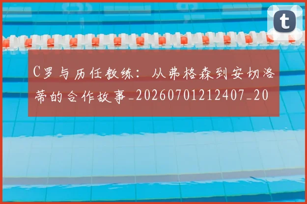 C罗与历任教练:从弗格森到安切洛蒂的合作故事_20260701212407_20260712050842