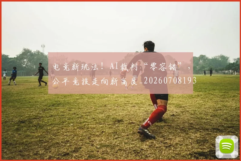 电竞新玩法!AI裁判“零容错”,公平竞技走向新高度_20260708193317