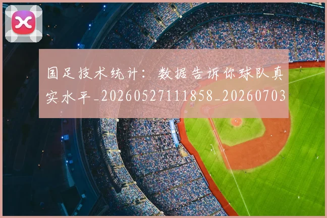 国足技术统计:数据告诉你球队真实水平_20260527111858_20260703223601_20260719163505